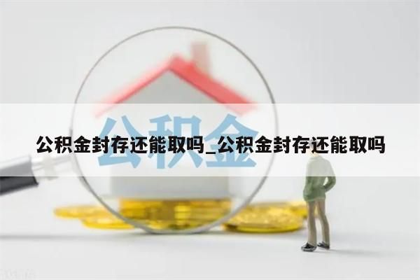 公积金封存还能取吗_公积金封存还能取吗